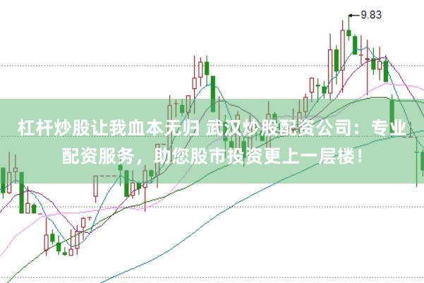 杠杆炒股让我血本无归 武汉炒股配资公司：专业配资服务，助您股市投资更上一层楼！