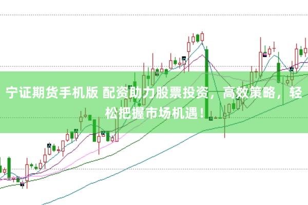 宁证期货手机版 配资助力股票投资，高效策略，轻松把握市场机遇！