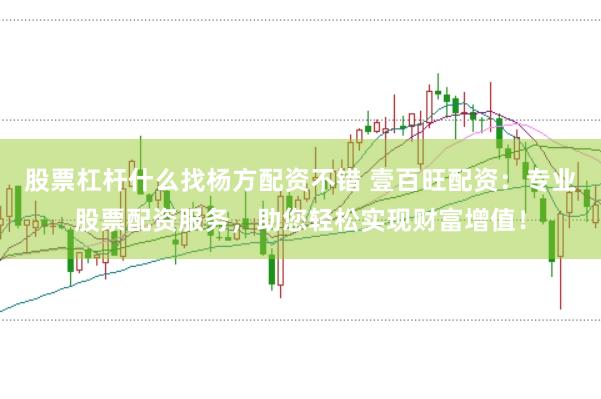 股票杠杆什么找杨方配资不错 壹百旺配资：专业股票配资服务，助您轻松实现财富增值！