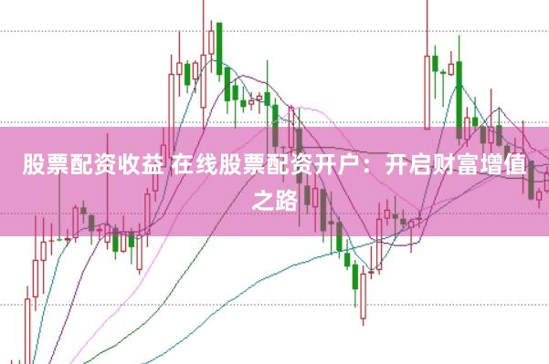 股票配资收益 在线股票配资开户：开启财富增值之路