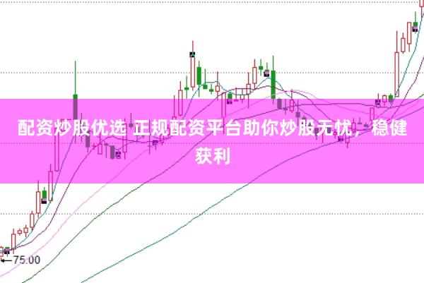 配资炒股优选 正规配资平台助你炒股无忧，稳健获利