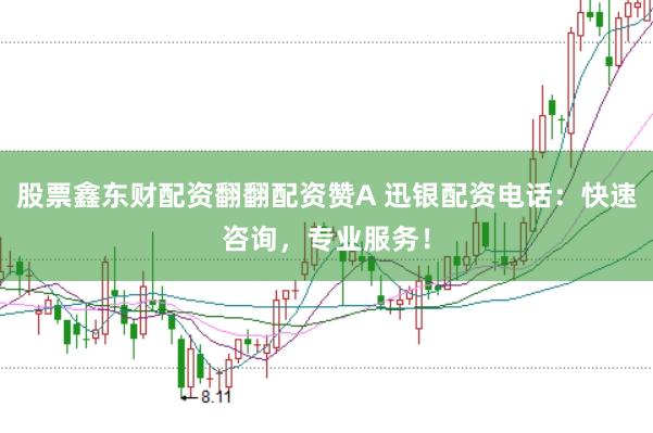股票鑫东财配资翻翻配资赞A 迅银配资电话：快速咨询，专业服务！