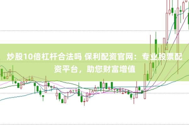 炒股10倍杠杆合法吗 保利配资官网：专业股票配资平台，助您财富增值