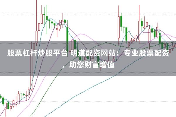 股票杠杆炒股平台 明道配资网站：专业股票配资，助您财富增值