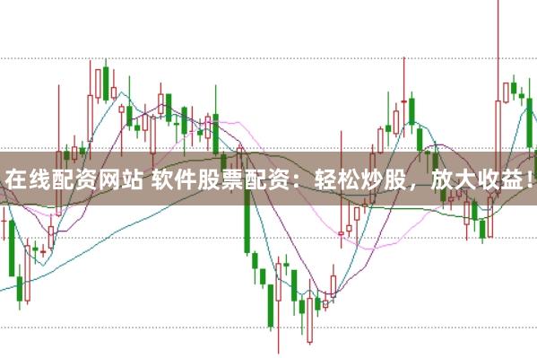 在线配资网站 软件股票配资：轻松炒股，放大收益！