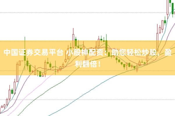 中国证券交易平台 小股神配资：助您轻松炒股，盈利翻倍！