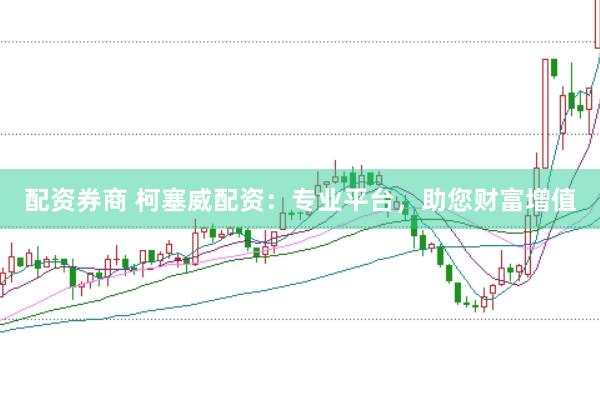 配资券商 柯塞威配资：专业平台，助您财富增值