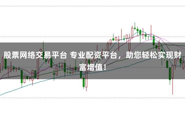 股票网络交易平台 专业配资平台，助您轻松实现财富增值！