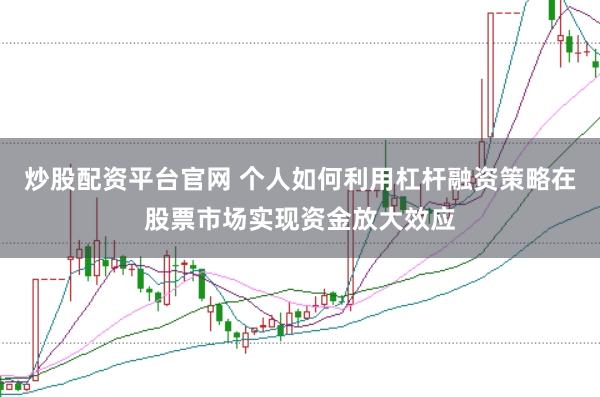炒股配资平台官网 个人如何利用杠杆融资策略在股票市场实现资金放大效应