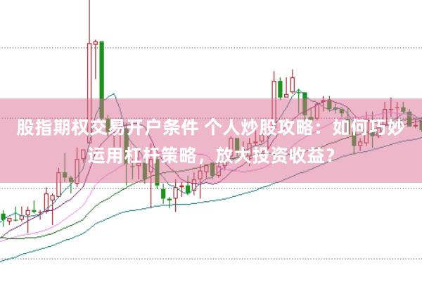 股指期权交易开户条件 个人炒股攻略：如何巧妙运用杠杆策略，放大投资收益？