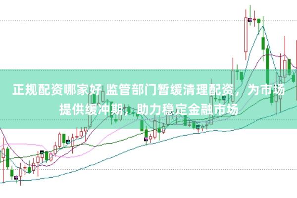 正规配资哪家好 监管部门暂缓清理配资，为市场提供缓冲期，助力稳定金融市场