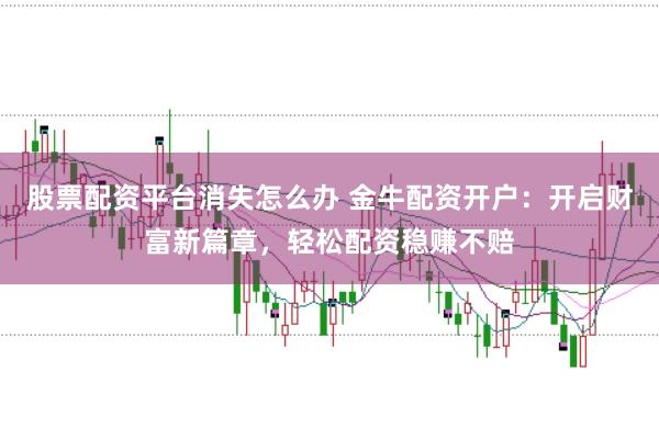股票配资平台消失怎么办 金牛配资开户：开启财富新篇章，轻松配资稳赚不赔