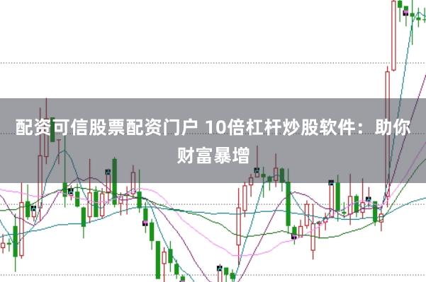 配资可信股票配资门户 10倍杠杆炒股软件:助你财富暴增