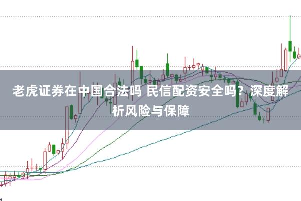 老虎证券在中国合法吗 民信配资安全吗?深度解析风险与保障