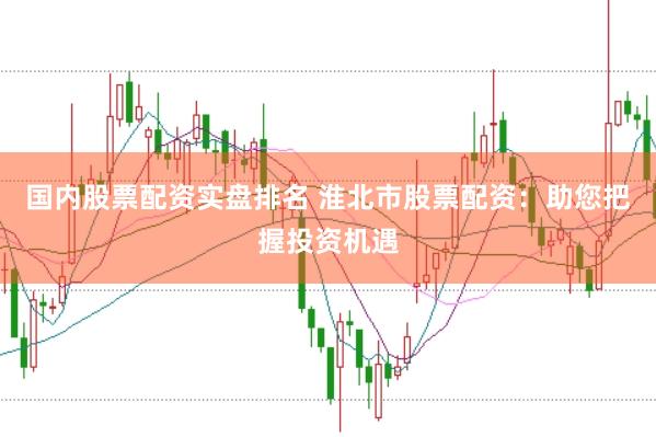 国内股票配资实盘排名 淮北市股票配资:助您把握投资机遇