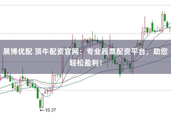 展博优配 顶牛配资官网:专业股票配资平台,助您轻松盈利!