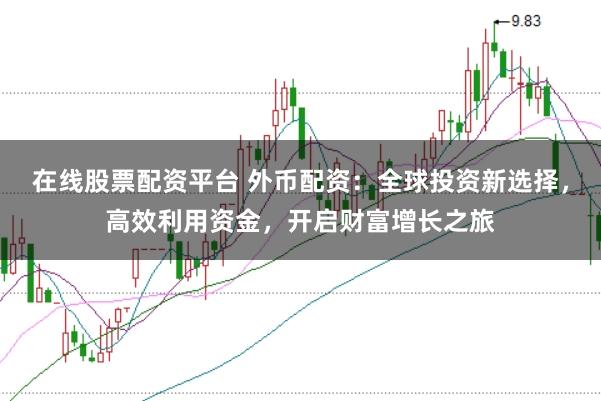 在线股票配资平台 外币配资：全球投资新选择，高效利用资金，开启财富增长之旅