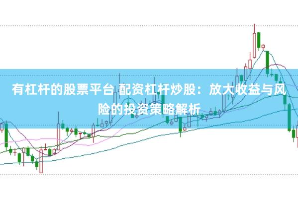 有杠杆的股票平台 配资杠杆炒股：放大收益与风险的投资策略解析