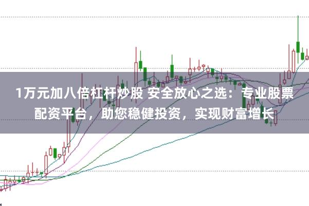 1万元加八倍杠杆炒股 安全放心之选:专业股票配资平台,助您稳健投资,实现财富增长