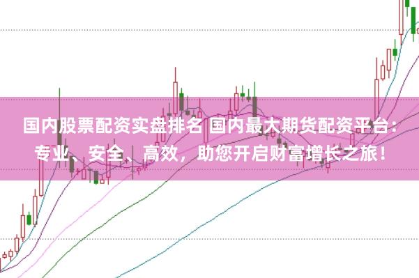 国内股票配资实盘排名 国内最大期货配资平台:专业、安全、高效,助您开启财富增长之旅!