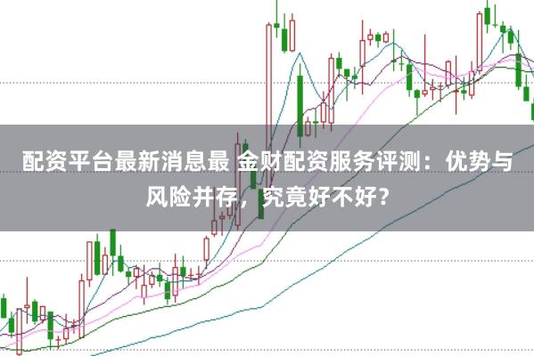 配资平台最新消息最 金财配资服务评测:优势与风险并存,究竟好不好?