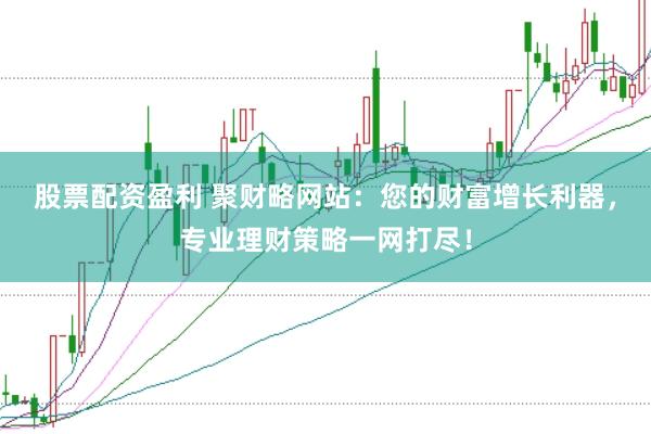 股票配资盈利 聚财略网站:您的财富增长利器,专业理财策略一网打尽!