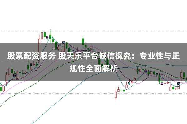 股票配资服务 股天乐平台诚信探究:专业性与正规性全面解析
