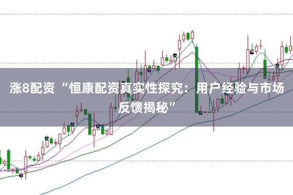 涨8配资 “恒康配资真实性探究：用户经验与市场反馈揭秘”