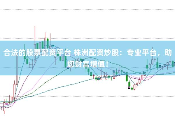合法的股票配资平台 株洲配资炒股:专业平台,助您财富增值!