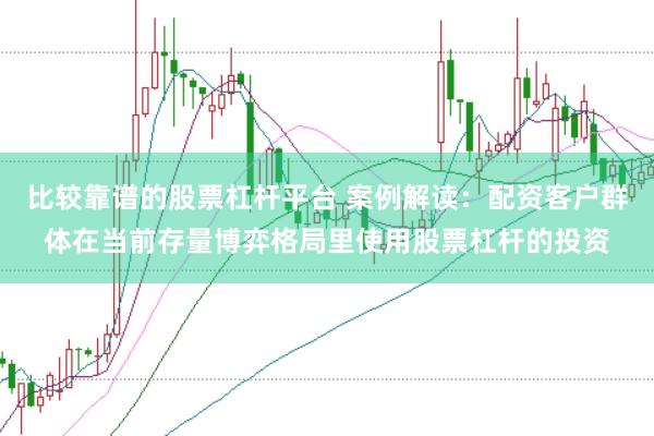 比较靠谱的股票杠杆平台 案例解读:配资客户群体在当前存量博弈格局里使用股票杠杆的投资