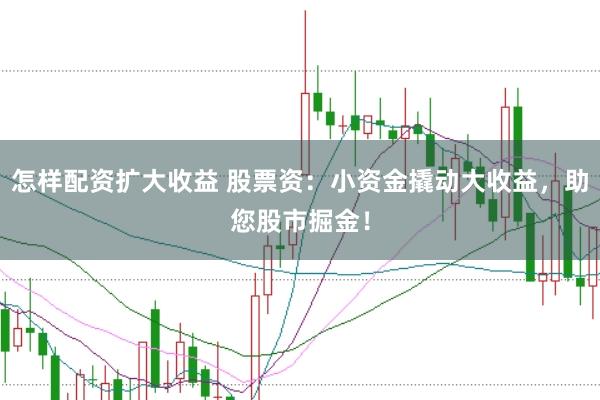 怎样配资扩大收益 股票资：小资金撬动大收益，助您股市掘金！