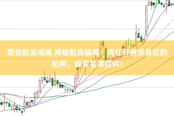 期货配资湖南 揭秘配资骗局:高杠杆诱惑背后的陷阱,投资者需警惕!