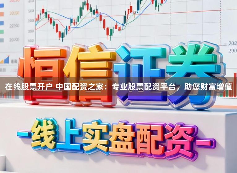 在线股票开户 中国配资之家:专业股票配资平台,助您财富增值