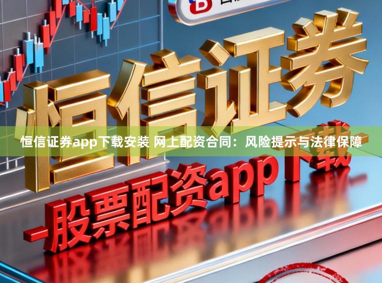 恒信证券app下载安装 网上配资合同:风险提示与法律保障