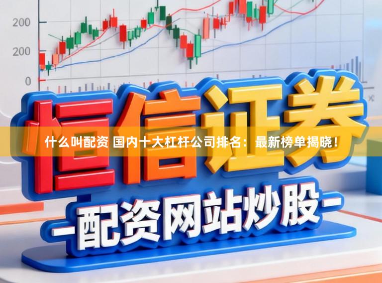 什么叫配资 国内十大杠杆公司排名:最新榜单揭晓!