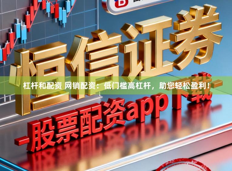 杠杆和配资 网销配资：低门槛高杠杆，助您轻松盈利！