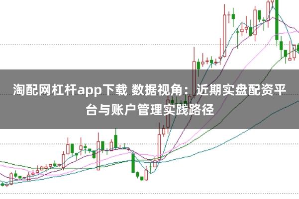 淘配网杠杆app下载 数据视角：近期实盘配资平台与账户管理实践路径
