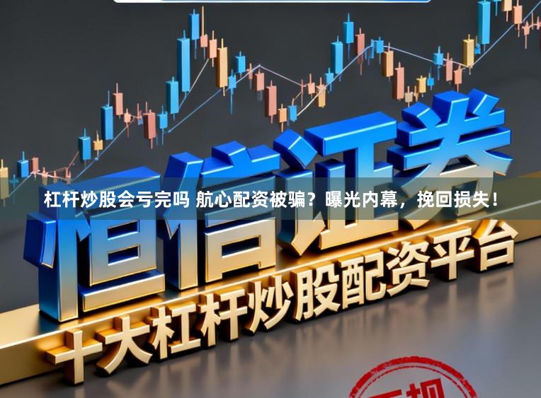 杠杆炒股会亏完吗 航心配资被骗?曝光内幕,挽回损失!