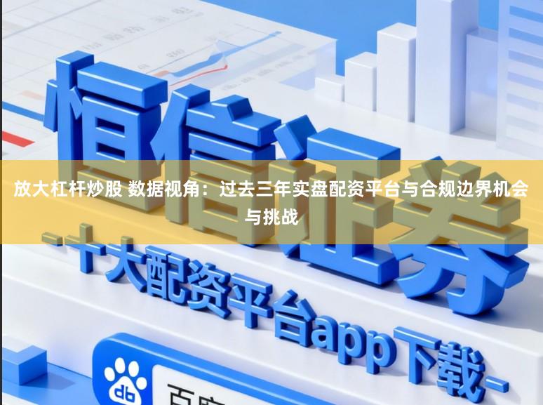 放大杠杆炒股 数据视角：过去三年实盘配资平台与合规边界机会与挑战