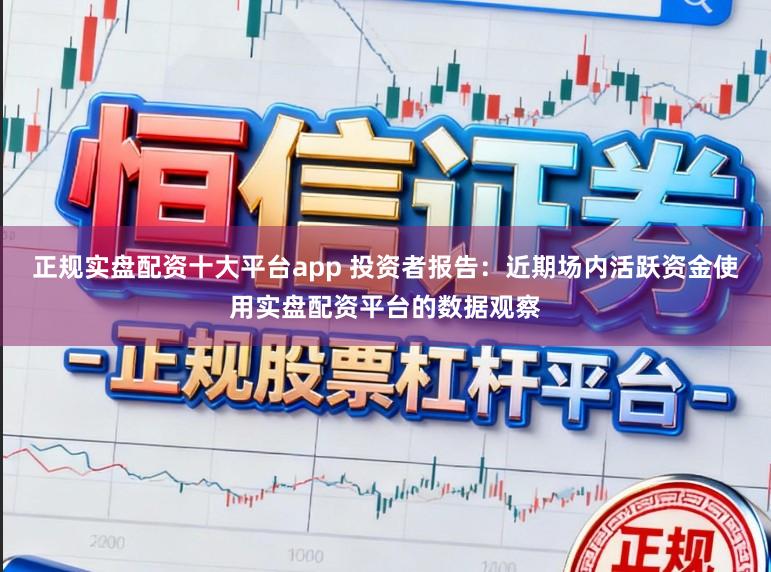 正规实盘配资十大平台app 投资者报告:近期场内活跃资金使用实盘配资平台的数据观察
