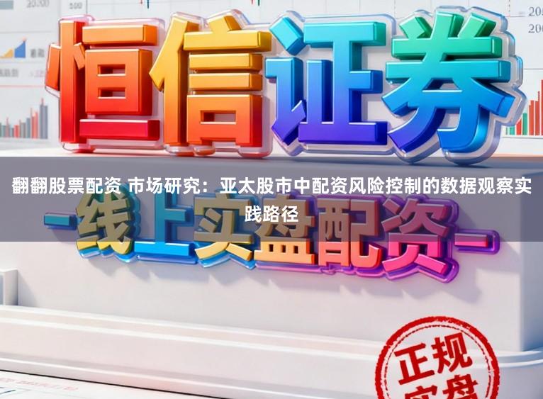 翻翻股票配资 市场研究:亚太股市中配资风险控制的数据观察实践路径