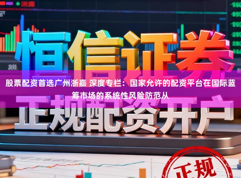 股票配资首选广州浙嘉 深度专栏：国家允许的配资平台在国际蓝筹市场的系统性风险防范从