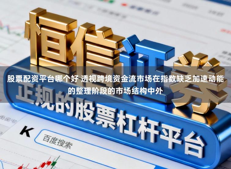 股票配资平台哪个好 透视跨境资金流市场在指数缺乏加速动能的整理阶段的市场结构中外