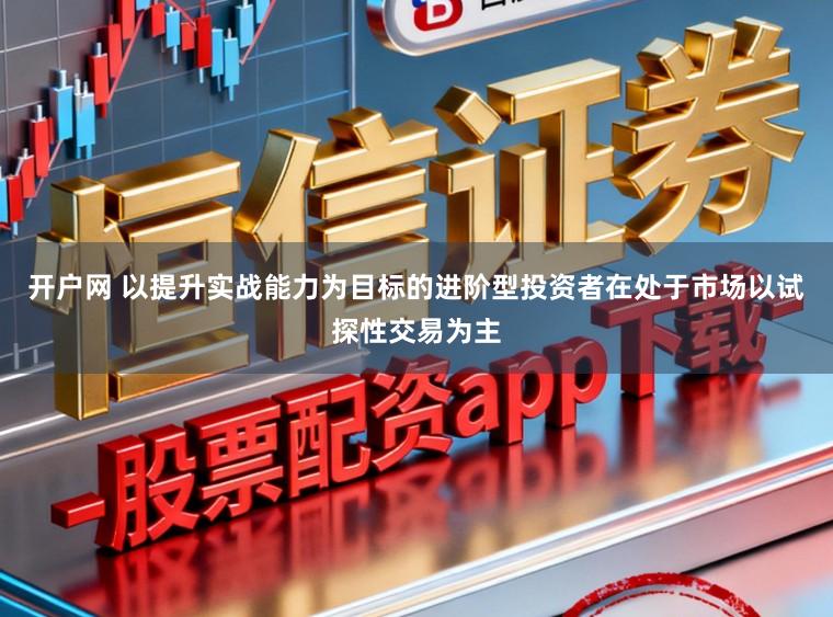 开户网 以提升实战能力为目标的进阶型投资者在处于市场以试探性交易为主