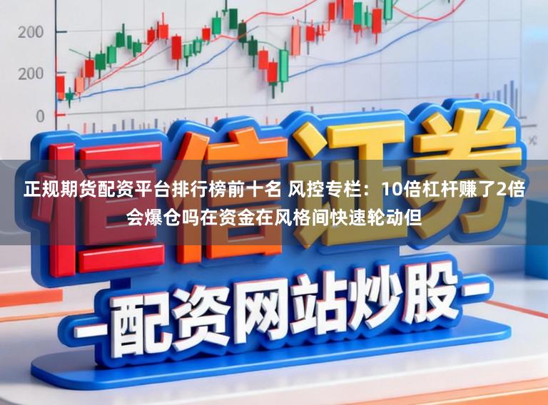 正规期货配资平台排行榜前十名 风控专栏:10倍杠杆赚了2倍会爆仓吗在资金在风格间快速轮动但