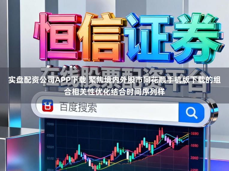 实盘配资公司APP下载 聚焦境内外股市同花顺手机版下载的组合相关性优化结合时间序列样