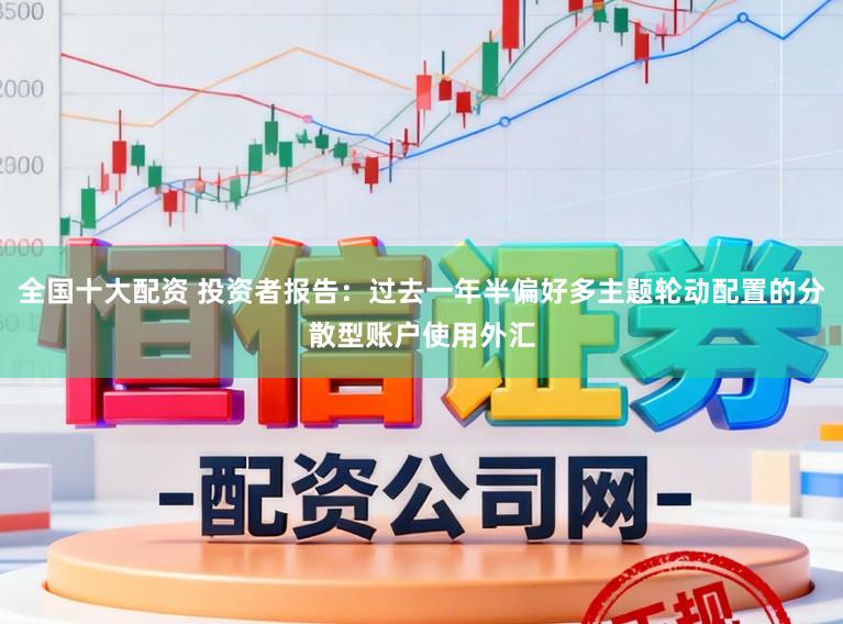 全国十大配资 投资者报告：过去一年半偏好多主题轮动配置的分散型账户使用外汇