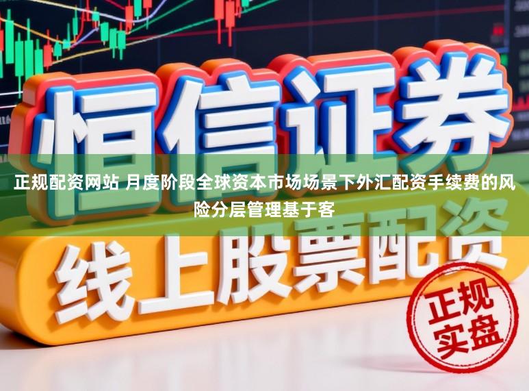 正规配资网站 月度阶段全球资本市场场景下外汇配资手续费的风险分层管理基于客