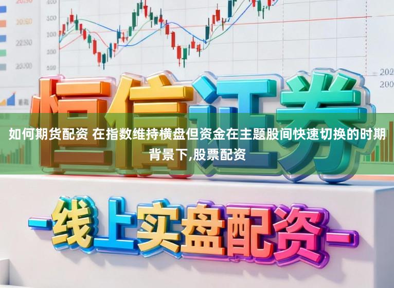 如何期货配资 在指数维持横盘但资金在主题股间快速切换的时期背景下，股票配资