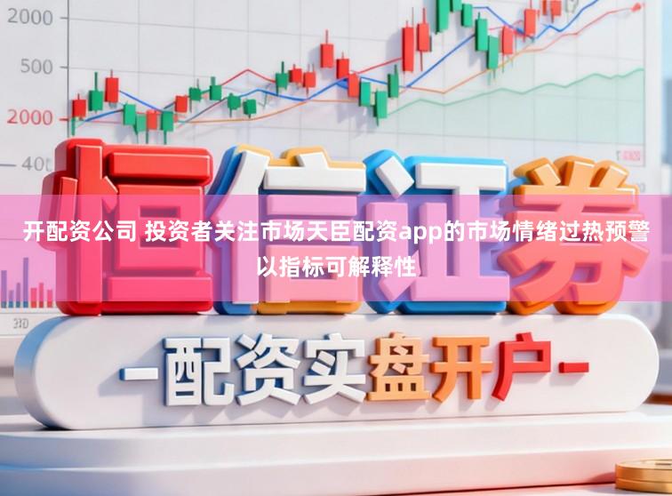 开配资公司 投资者关注市场天臣配资app的市场情绪过热预警以指标可解释性